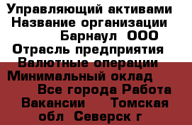 Управляющий активами › Название организации ­ MD-Trade-Барнаул, ООО › Отрасль предприятия ­ Валютные операции › Минимальный оклад ­ 50 000 - Все города Работа » Вакансии   . Томская обл.,Северск г.